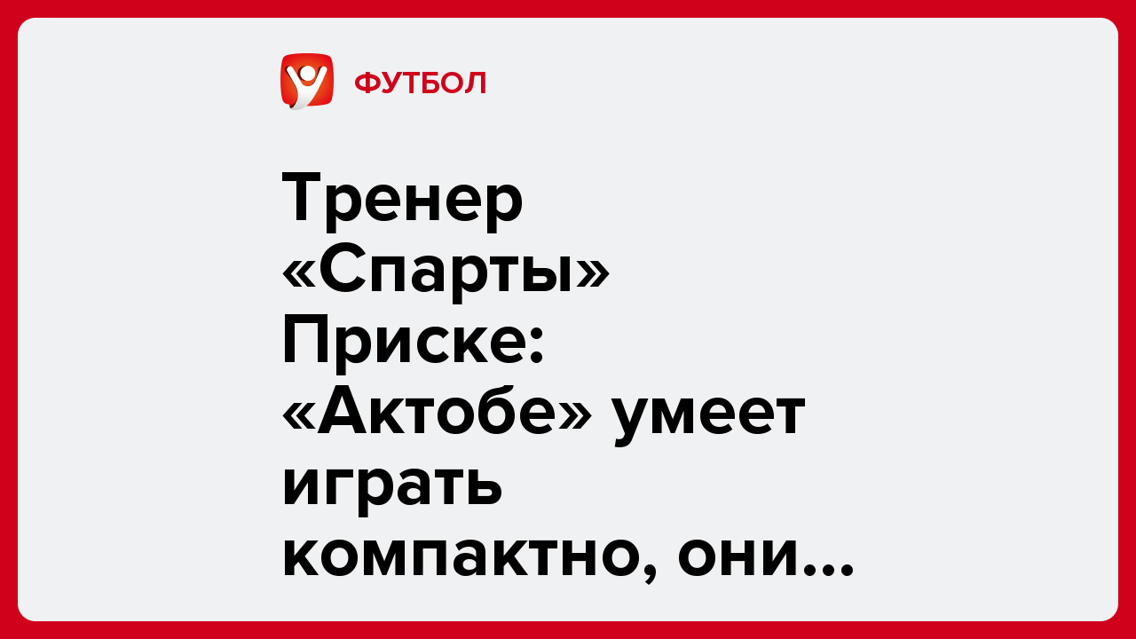 Виктория Кораблева: Тренер «Спарты» Приске: «Актобе» умеет играть компактно, они сильны в контратаках».