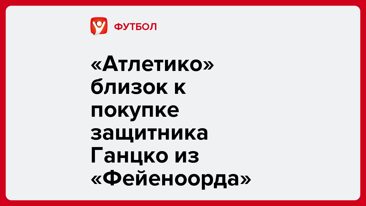 Виктория Кораблева: «Атлетико» близок к покупке защитника Ганцко из «Фейеноорда».