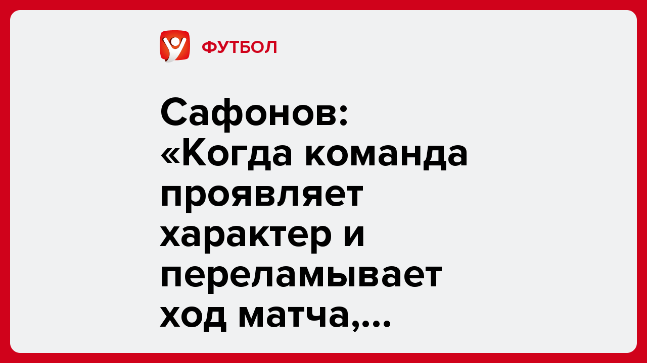 Дарья Пахомова: Сафонов: «Когда команда проявляет характер и переламывает ход матча, победы становятся ещё слаще».