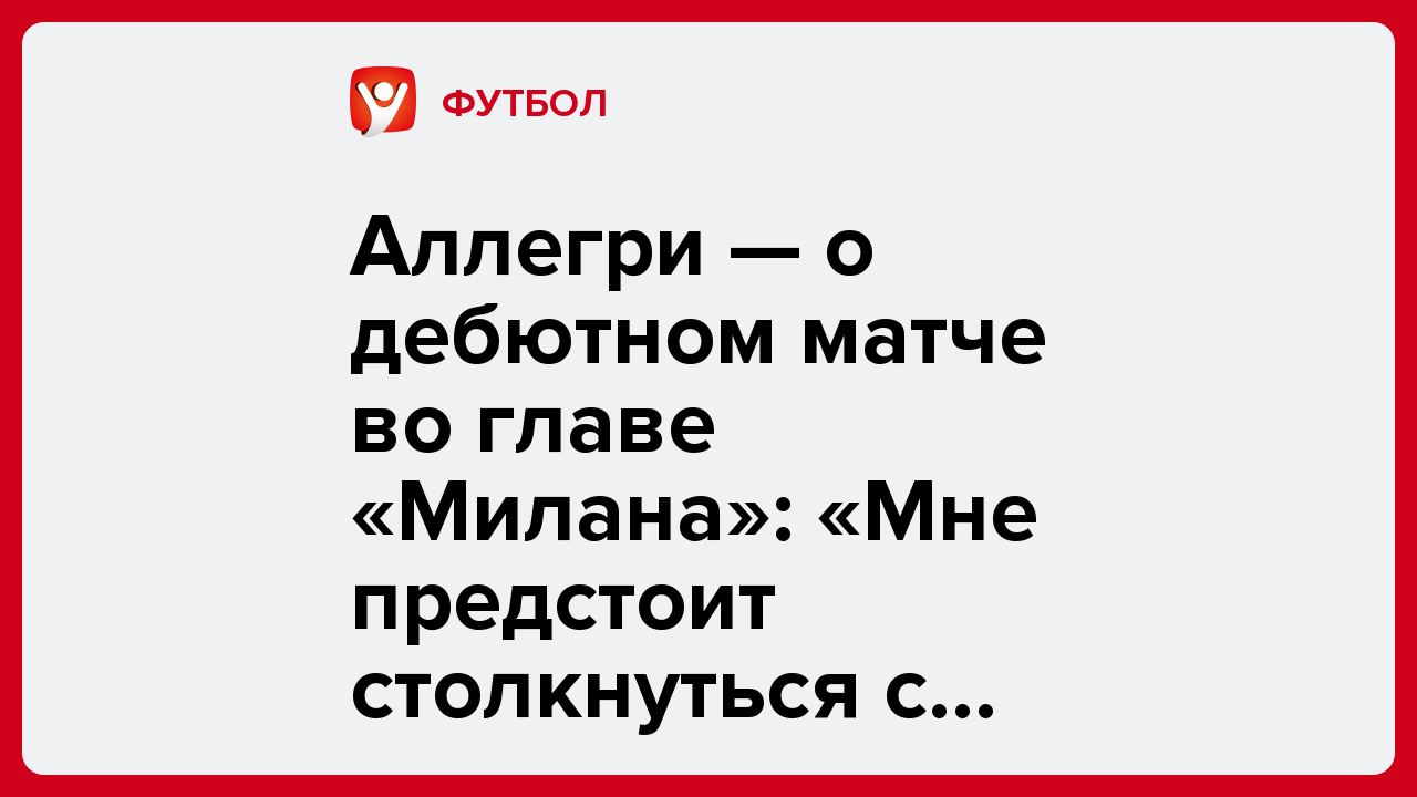 Виктория Кораблева: Аллегри — о дебютном матче во главе «Милана»: «Мне предстоит столкнуться с трудностью».