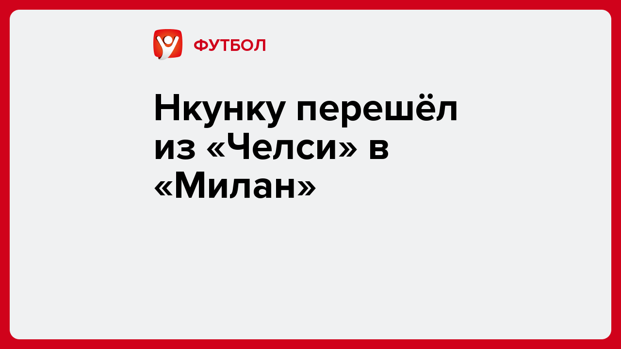 Виктория Кораблева: Нкунку перешёл из «Челси» в «Милан».