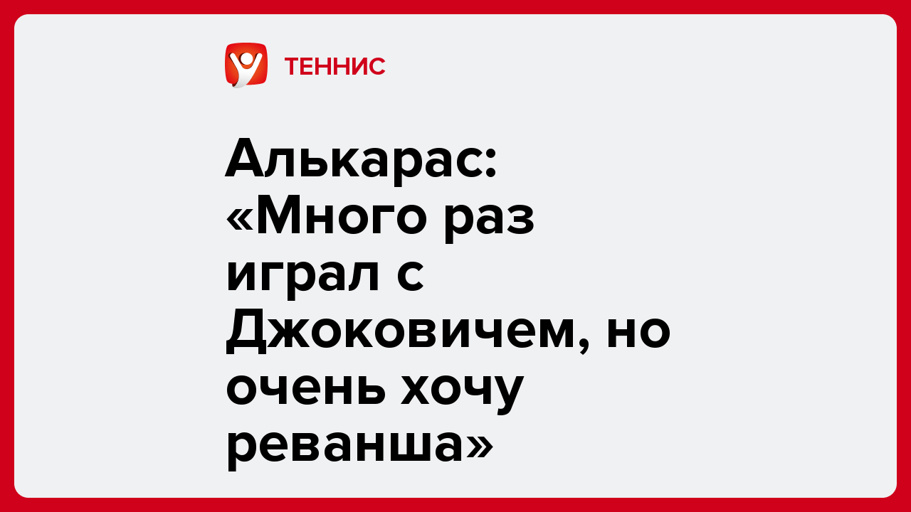 Виктория Кораблева: Алькарас: «Много раз играл с Джоковичем, но очень хочу реванша».