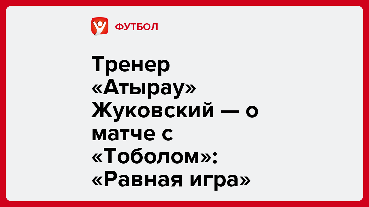 Виктория Кораблева: Тренер «Атырау» Жуковский — о матче с «Тоболом»: «Равная игра».
