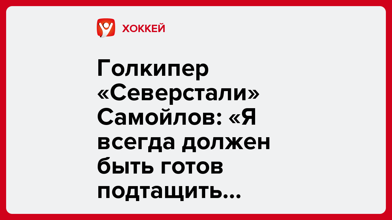 Алексей Комар: Голкипер «Северстали» Самойлов: «Я всегда должен быть готов подтащить команду, а потом она ответит мне голами».
