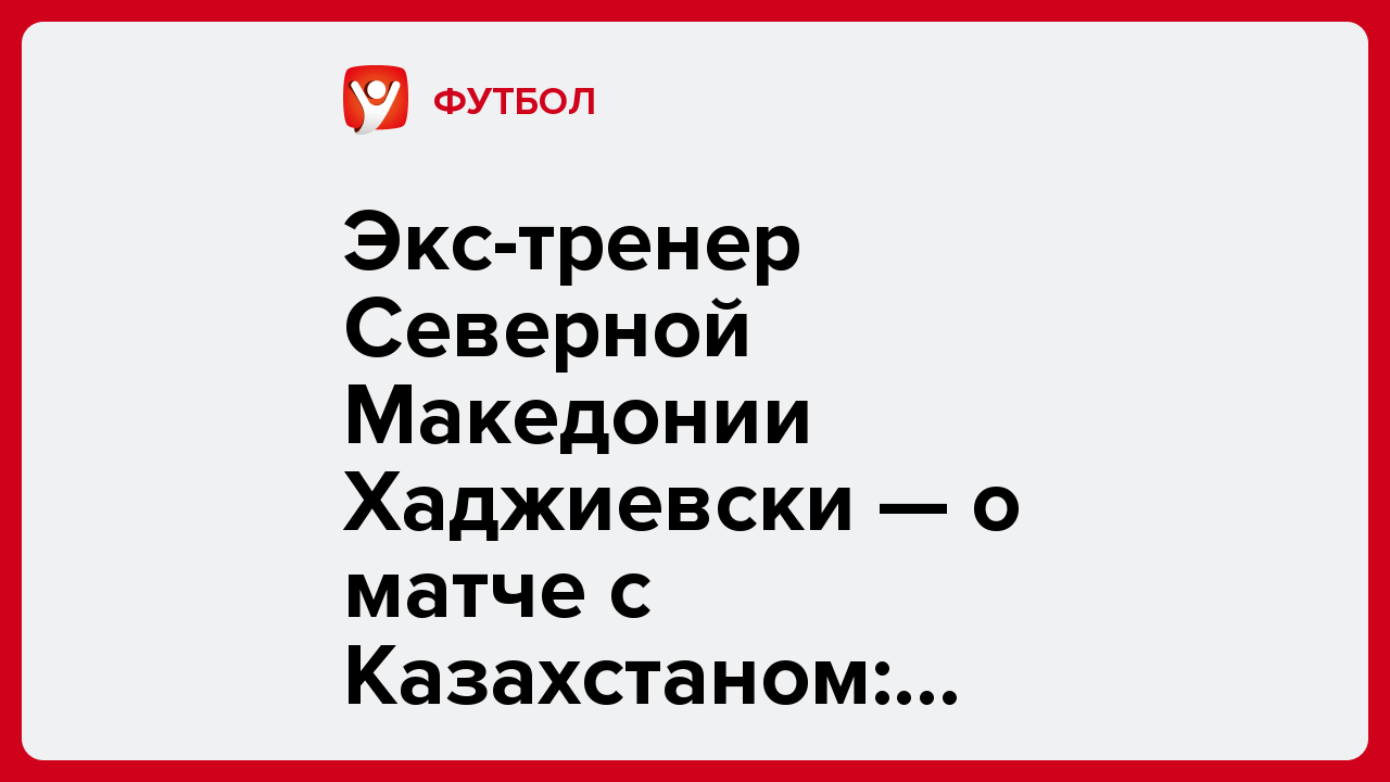 Виктория Кораблева: Экс-тренер Северной Македонии Хаджиевски — о матче с Казахстаном: «Наша команда будет ближе к победе».