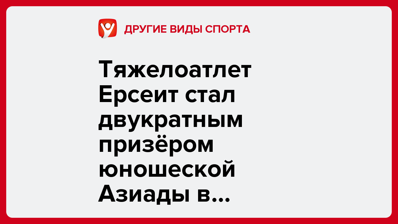 Тяжелоатлет Ерсеит стал двукратным призёром юношеской Азиады в Манаме.