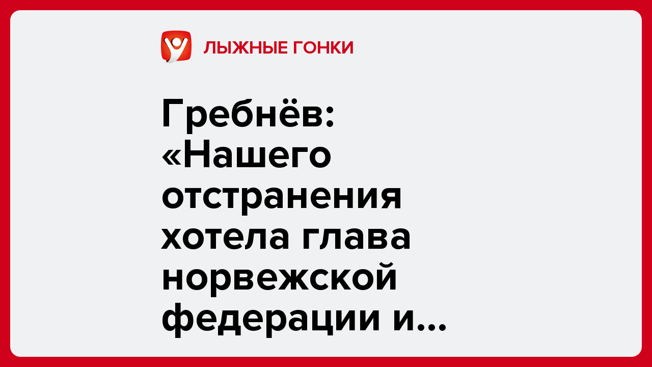 Гребнёв: «Нашего отстранения хотела глава норвежской федерации и Клебо».
