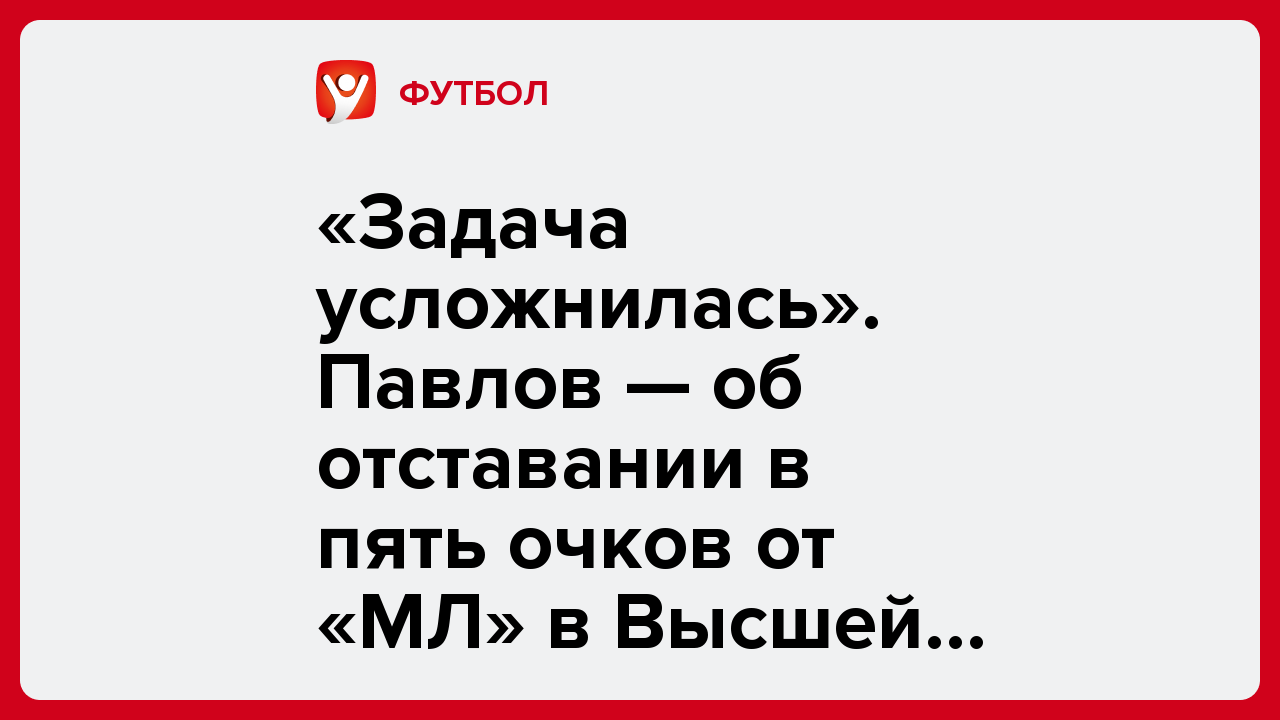 «Задача усложнилась». Павлов — об отставании в пять очков от «МЛ» в Высшей лиге.