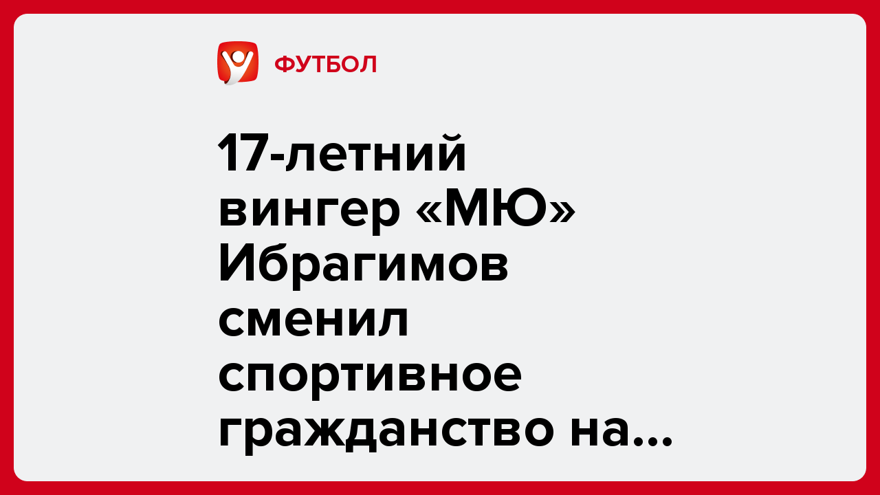 17-летний вингер «МЮ» Ибрагимов сменил спортивное гражданство на российское.