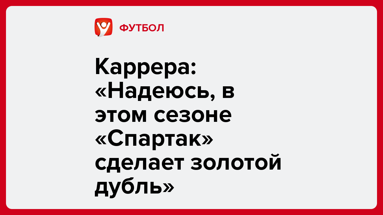 Арсений Громов: Каррера: «Надеюсь, в этом сезоне «Спартак» сделает золотой дубль».