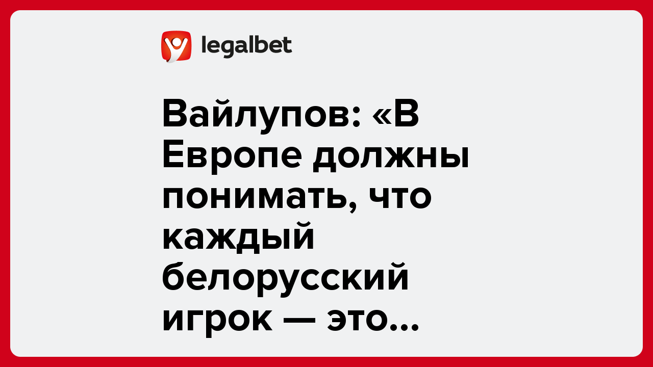 Вайлупов: «В Европе должны понимать, что каждый белорусский игрок — это качество».