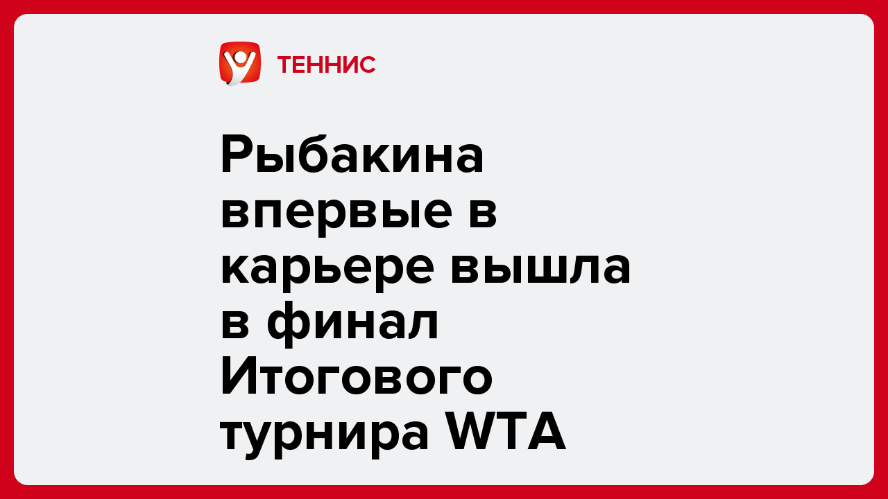 Рыбакина впервые в карьере вышла в финал Итогового турнира WTA.