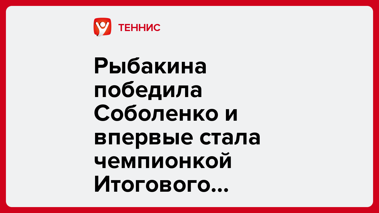 Рыбакина победила Соболенко и впервые стала чемпионкой Итогового турнира WTA.