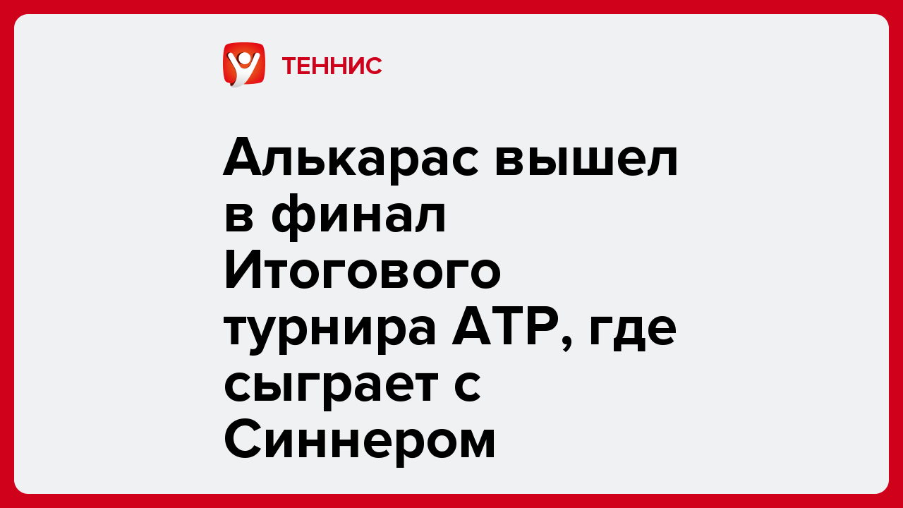 Алькарас вышел в финал Итогового турнира АТР, где сыграет с Синнером.
