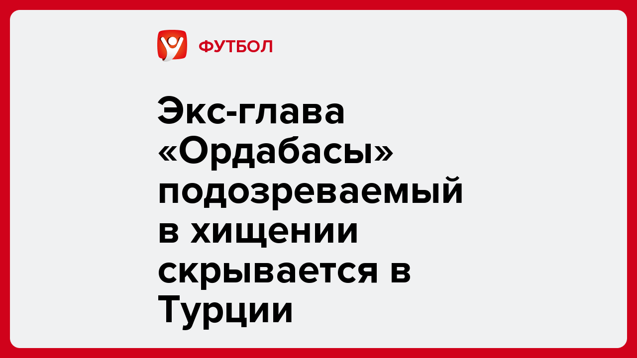 Экс-глава «Ордабасы» подозреваемый в хищении скрывается в Турции.