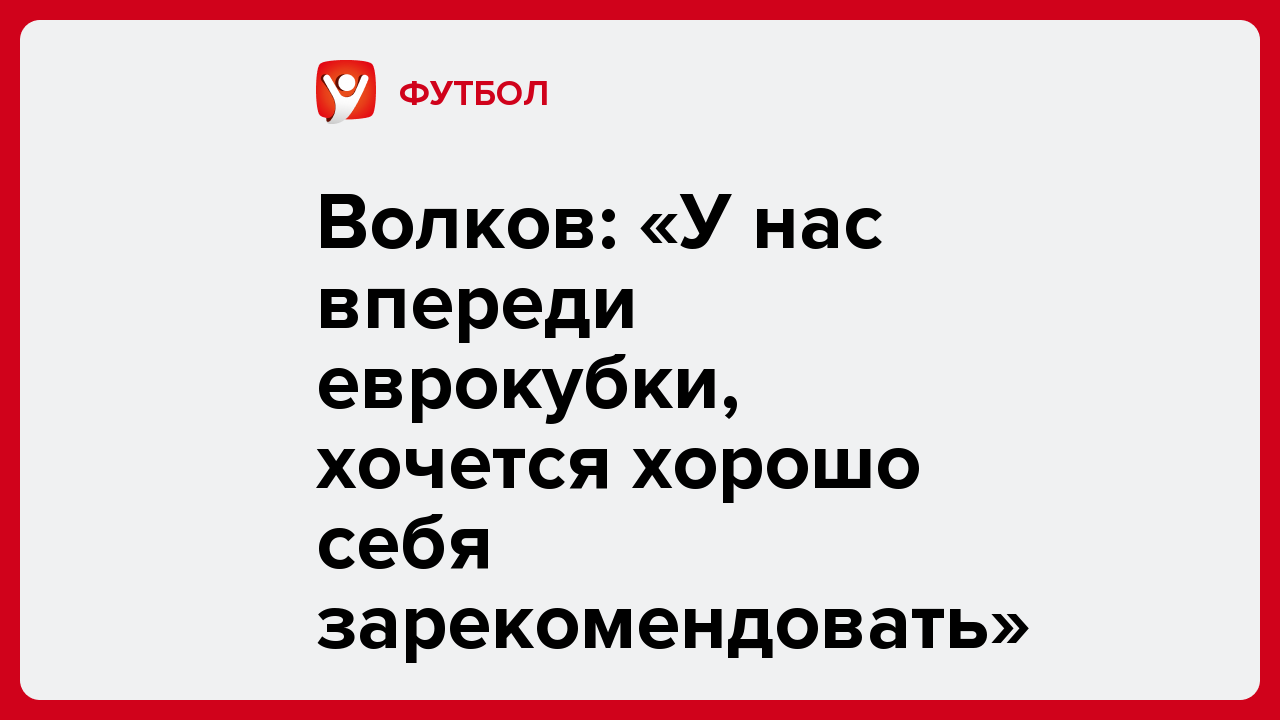 Волков: «У нас впереди еврокубки, хочется хорошо себя зарекомендовать».