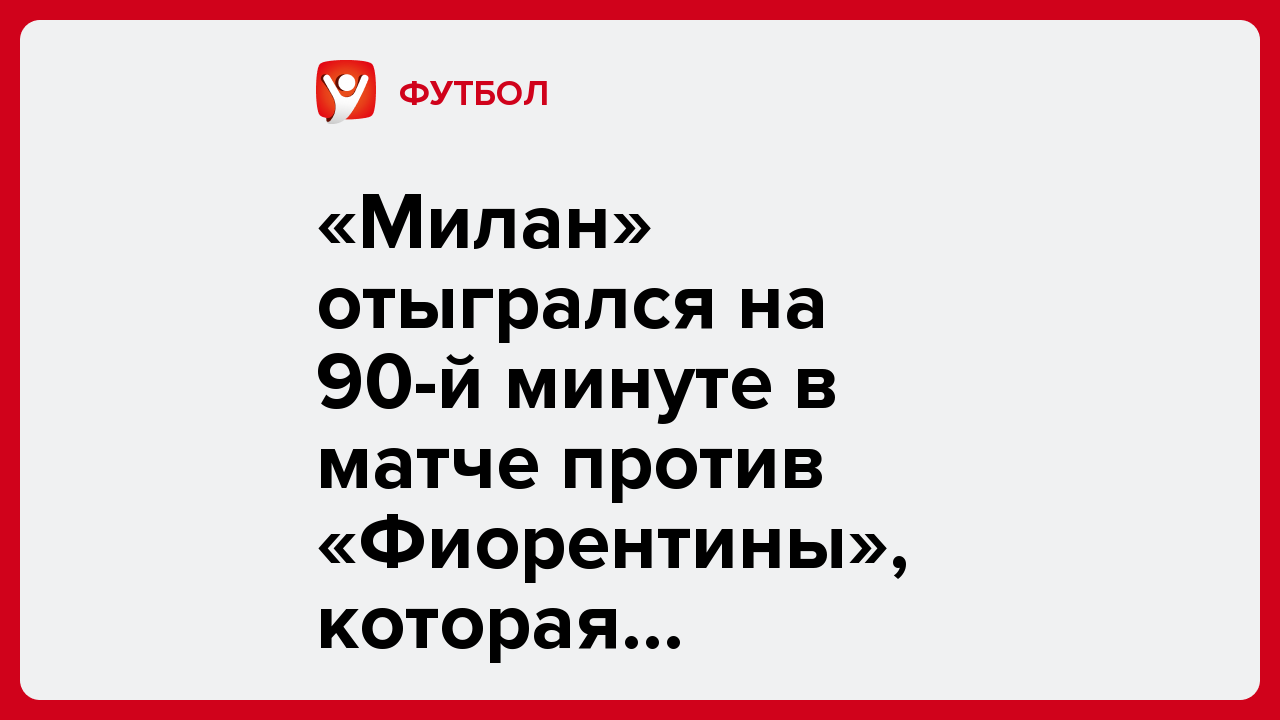 «Милан» отыгрался на 90-й минуте в матче против «Фиорентины», которая находится в зоне вылета Серии А.